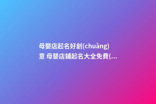 母嬰店起名好創(chuàng)意 母嬰店鋪起名大全免費(fèi),起名之家
